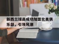 开运体育登录-关于新西兰球员成功加盟北美俱乐部，引领风潮的信息