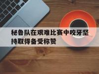 开运体育网页版-秘鲁队在艰难比赛中咬牙坚持取得备受称赞的简单介绍
