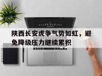 开云体育网页版-陕西长安虎争气势如虹，避免降级压力继续累积的简单介绍
