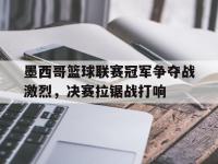 开云体育app-包含墨西哥篮球联赛冠军争夺战激烈，决赛拉锯战打响的词条