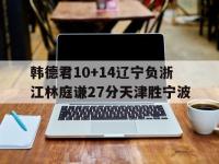 开云体育登录-关于韩德君10+14辽宁负浙江林庭谦27分天津胜宁波的信息