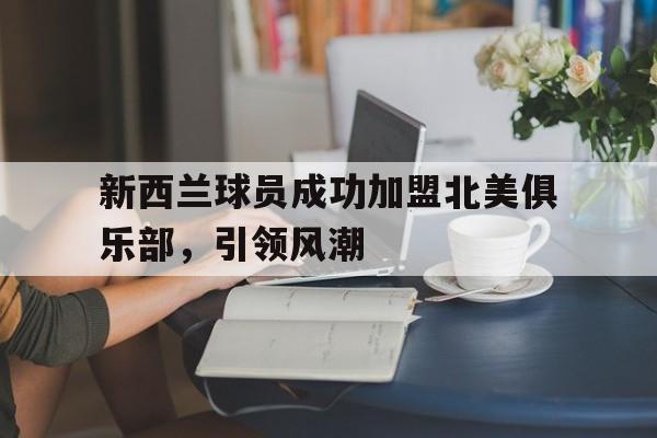 关于新西兰球员成功加盟北美俱乐部，引领风潮的信息