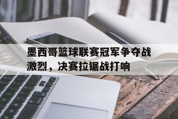 包含墨西哥篮球联赛冠军争夺战激烈，决赛拉锯战打响的词条